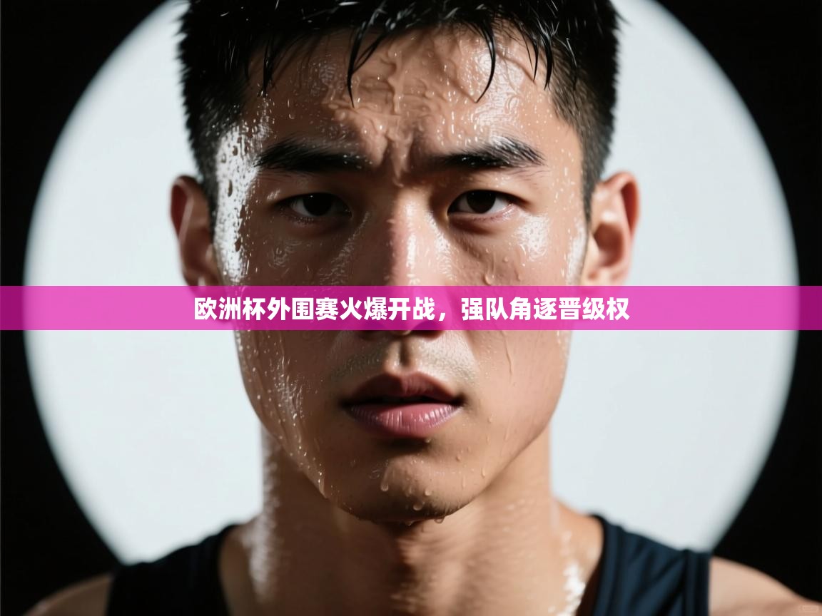 欧洲杯外围赛火爆开战，强队角逐晋级权