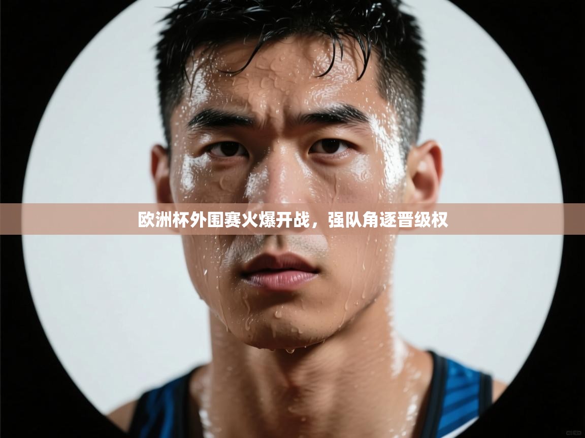 欧洲杯外围赛火爆开战，强队角逐晋级权