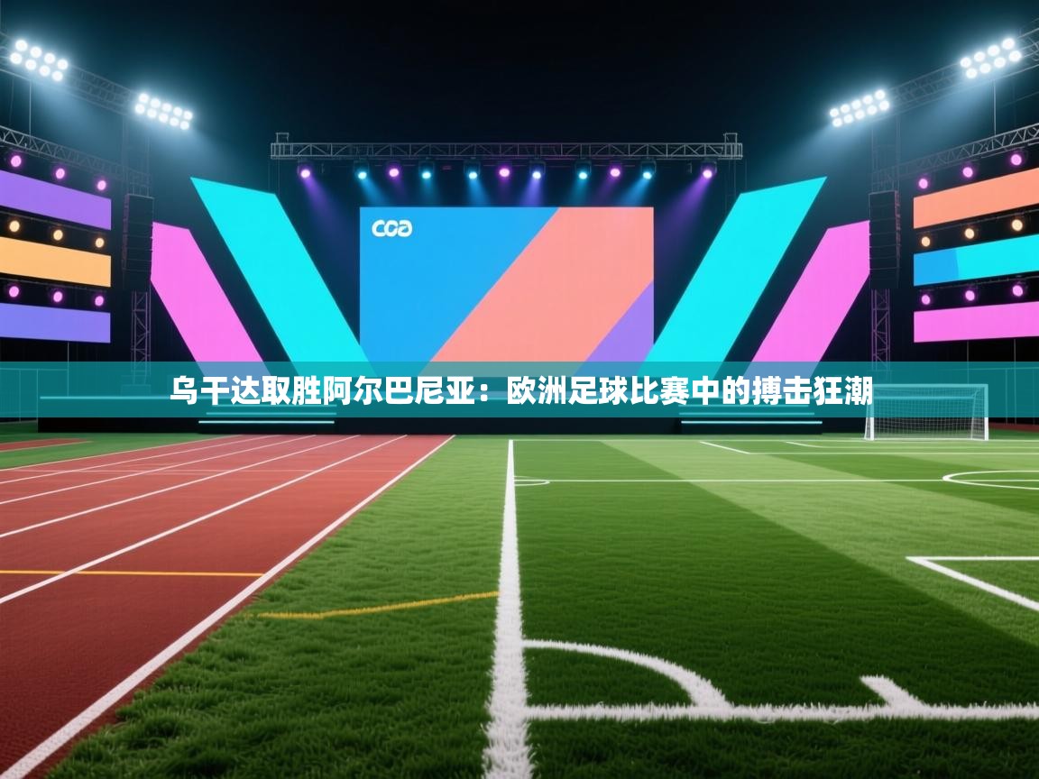 乌干达取胜阿尔巴尼亚：欧洲足球比赛中的搏击狂潮