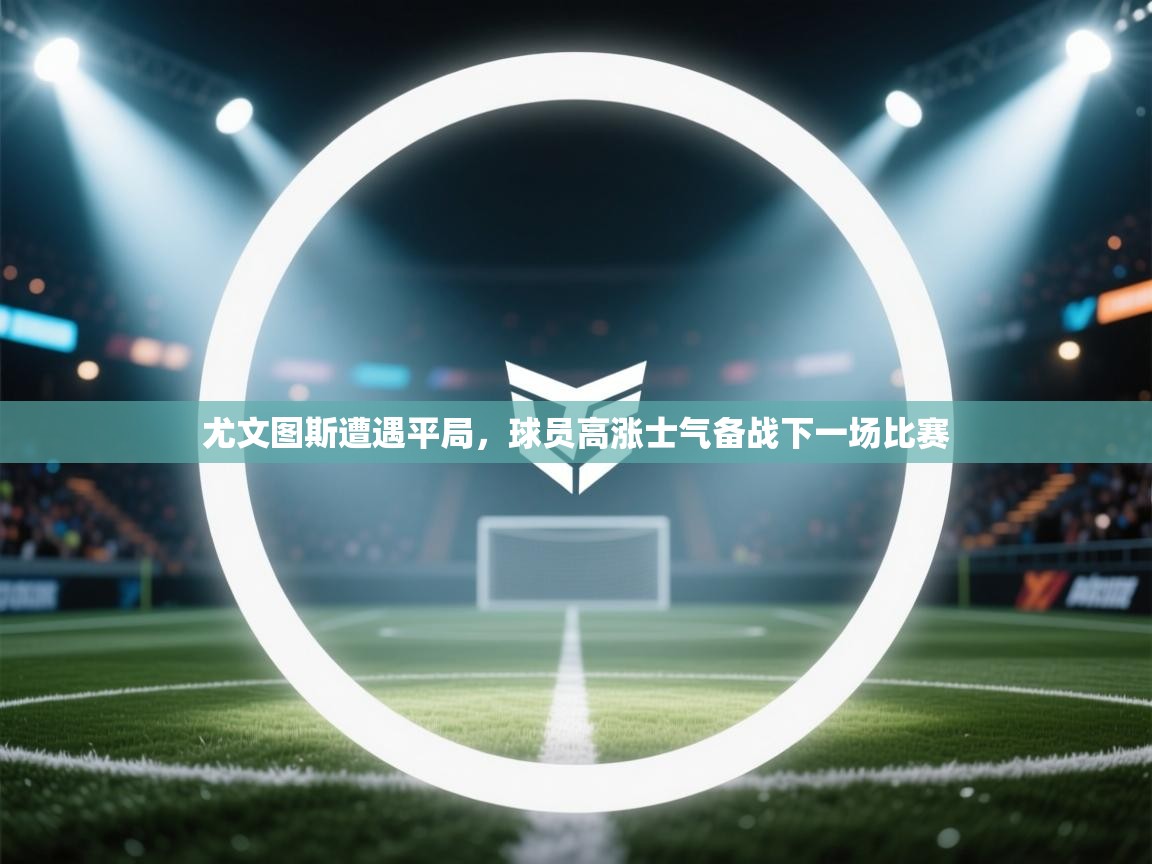 尤文图斯遭遇平局，球员高涨士气备战下一场比赛  第2张