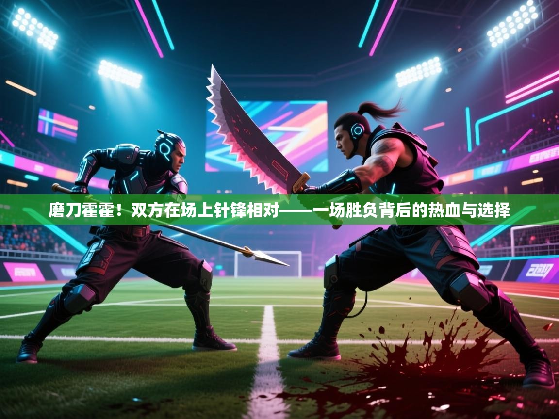磨刀霍霍！双方在场上针锋相对——一场胜负背后的热血与选择  第1张