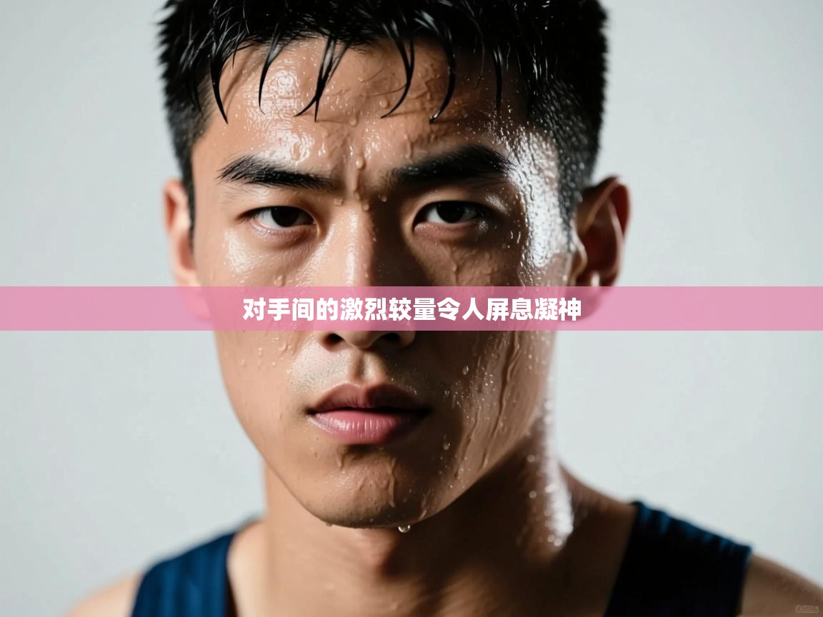 对手间的激烈较量令人屏息凝神